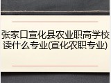 张家口宣化县农业职高学校读什么专业(宣化农职专业)