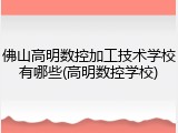 佛山高明数控加工技术学校有哪些(高明数控学校)