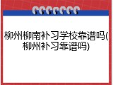 柳州柳南补习学校靠谱吗(柳州补习靠谱吗)