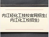 内江轻化工技校官网招生(内江化工校招生)