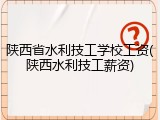 陕西省水利技工学校工资(陕西水利技工薪资)