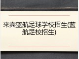 来宾蓝航足球学校招生(蓝航足校招生)