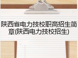 陕西省电力技校职高招生简章(陕西电力技校招生)