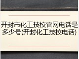 开封市化工技校官网电话是多少号(开封化工技校电话)