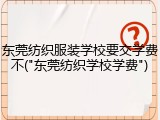 东莞纺织服装学校要交学费不("东莞纺织学校学费")