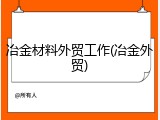 冶金材料外贸工作(冶金外贸)