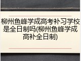 柳州鱼峰学成高考补习学校是全日制吗(柳州鱼峰学成高补全日制)