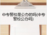 中专警校是公办的吗(中专警校公办吗)