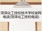 菏泽化工技校技术学校官网电话(菏泽化工技校电话)