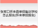张家口怀来县单招集训学校怎么报名(怀来单招报名)