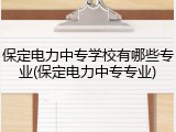 保定电力中专学校有哪些专业(保定电力中专专业)