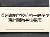 温州训狗学校价格一般多少(温州训狗学校费用)