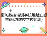 廊坊数控培训学校地址在哪里(廊坊数控学校地址)