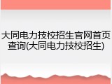 大同电力技校招生官网首页查询(大同电力技校招生)