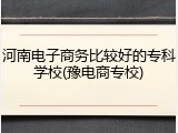 河南电子商务比较好的专科学校(豫电商专校)