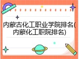 内蒙古化工职业学院排名(内蒙化工职院排名)