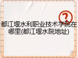 都江堰水利职业技术学院在哪里(都江堰水院地址)