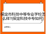 保定市科技中等专业学校怎么样?(保定科技中专如何)