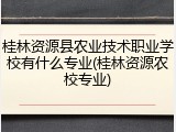 桂林资源县农业技术职业学校有什么专业(桂林资源农校专业)