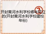 开封黄河水利学校哪年成立的(开封黄河水利学校建校年份)