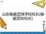 山东鲁能足球学校校长(鲁能足校校长)