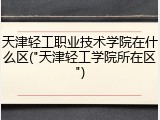天津轻工职业技术学院在什么区("天津轻工学院所在区")