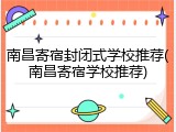 南昌寄宿封闭式学校推荐(南昌寄宿学校推荐)