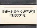 曲靖市财经学校好不好(曲靖财校如何)