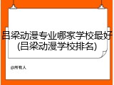 吕梁动漫专业哪家学校最好(吕梁动漫学校排名)
