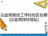 冶金高级技工学校校区在哪(冶金高技校地址)
