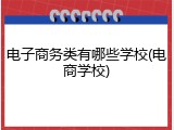 电子商务类有哪些学校(电商学校)