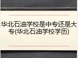 华北石油学校是中专还是大专(华北石油学校学历)
