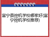 富宁县挖机学校哪家好(富宁挖机学校推荐)