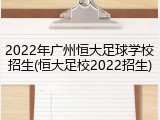 2022年广州恒大足球学校招生(恒大足校2022招生)