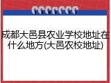 成都大邑县农业学校地址在什么地方(大邑农校地址)