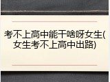考不上高中能干啥呀女生(女生考不上高中出路)
