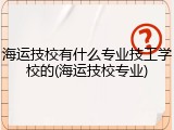 海运技校有什么专业技工学校的(海运技校专业)