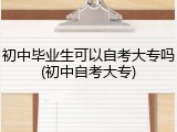 初中毕业生可以自考大专吗(初中自考大专)