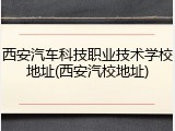 西安汽车科技职业技术学校地址(西安汽校地址)