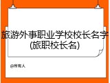 旅游外事职业学校校长名字(旅职校长名)