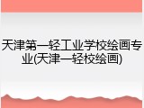 天津第一轻工业学校绘画专业(天津一轻校绘画)