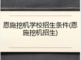 恩施挖机学校招生条件(恩施挖机招生)