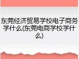 东莞经济贸易学校电子商务学什么(东莞电商学校学什么)