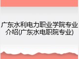 广东水利电力职业学院专业介绍(广东水电职院专业)