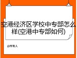 空港经济区学校中专部怎么样(空港中专部如何)