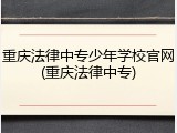 重庆法律中专少年学校官网(重庆法律中专)