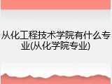 从化工程技术学院有什么专业(从化学院专业)