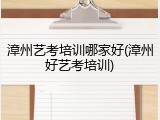 漳州艺考培训哪家好(漳州好艺考培训)