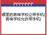 哪里的寄宿学校让带手机(寄宿学校允许带手机)
