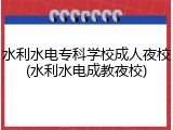 水利水电专科学校成人夜校(水利水电成教夜校)